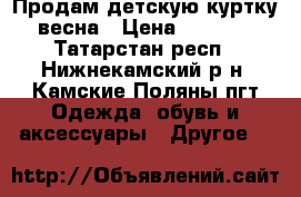 Продам детскую куртку весна › Цена ­ 2 000 - Татарстан респ., Нижнекамский р-н, Камские Поляны пгт Одежда, обувь и аксессуары » Другое   
